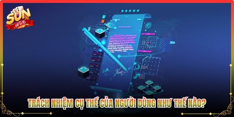 Trách nhiệm cụ thể của người dùng như thế nào?